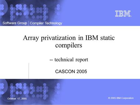 Software Group © 2005 IBM Corporation Compiler Technology October 17, 2005 Array privatization in IBM static compilers -- technical report CASCON 2005.