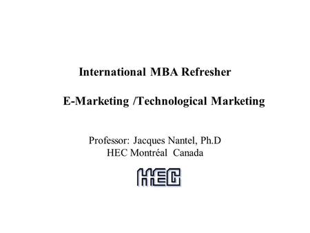 International MBA Refresher E-Marketing /Technological Marketing Professor: Jacques Nantel, Ph.D HEC Montréal Canada.