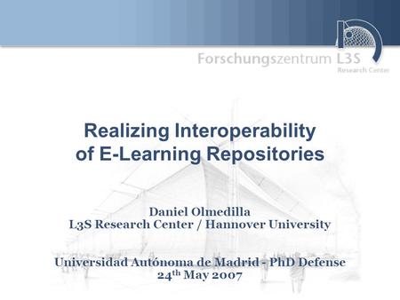 Realizing Interoperability of E-Learning Repositories Daniel Olmedilla L3S Research Center / Hannover University Universidad Autónoma de Madrid - PhD Defense.