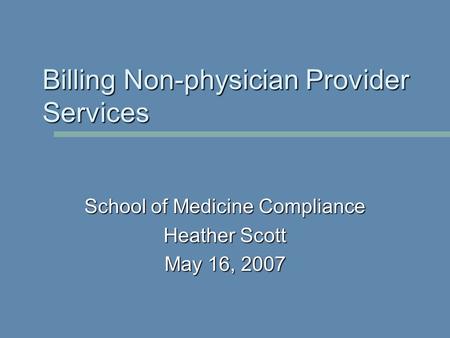 School of Medicine Compliance Heather Scott May 16, 2007 Billing Non-physician Provider Services.