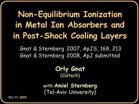 Oct 17, 2008 0 Non-Equilibrium Ionization Orly Gnat (Caltech) with Amiel Sternberg (Tel-Aviv University) Gnat & Sternberg 2007, ApJS, 168, 213 in Post-Shock.