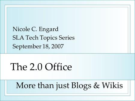 The 2.0 Office Nicole C. Engard SLA Tech Topics Series September 18, 2007 More than just Blogs & Wikis.