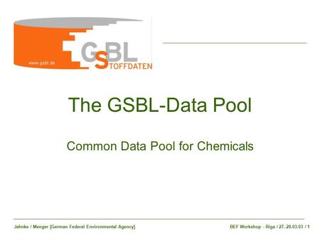 The GSBL-Data Pool Common Data Pool for Chemicals BEF Workshop - Riga / 27.-28.03.03 / 1Jahnke / Menger [German Federal Environmental Agency]
