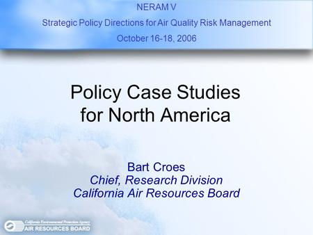Policy Case Studies for North America Bart Croes Chief, Research Division California Air Resources Board NERAM V Strategic Policy Directions for Air Quality.