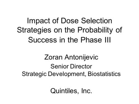 Impact of Dose Selection Strategies on the Probability of Success in the Phase III Zoran Antonijevic Senior Director Strategic Development, Biostatistics.