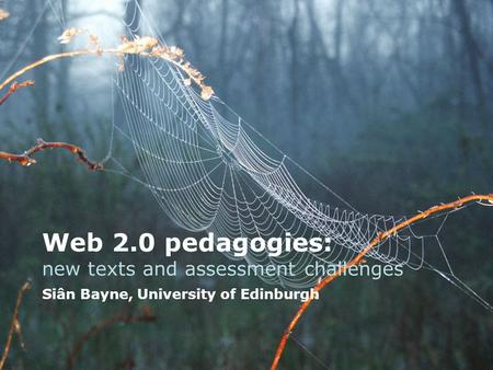 Web 2.0 pedagogies: new texts and assessment challenges Siân Bayne, University of Edinburgh.