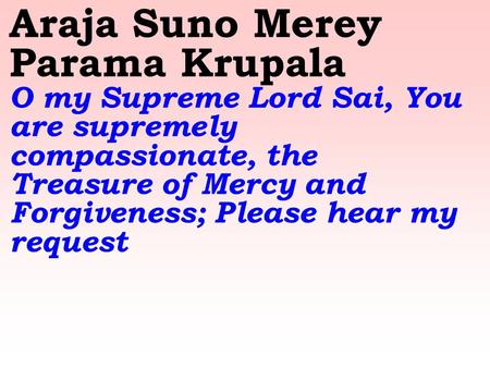 Araja Suno Merey Parama Krupala O my Supreme Lord Sai, You are supremely compassionate, the Treasure of Mercy and Forgiveness; Please hear my request.