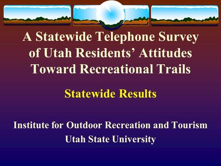 A Statewide Telephone Survey of Utah Residents’ Attitudes Toward Recreational Trails Statewide Results Institute for Outdoor Recreation and Tourism Utah.