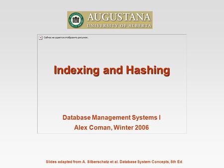 Slides adapted from A. Silberschatz et al. Database System Concepts, 5th Ed. Indexing and Hashing Database Management Systems I Alex Coman, Winter 2006.