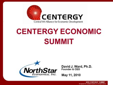 © Copyright 2010, NorthStar Economics, Inc. All rights reserved. 2010 CENTERGY SUMMIT MAY 11 th 2010 David J. Ward, Ph.D. Founder & CEO CENTERGY ECONOMIC.