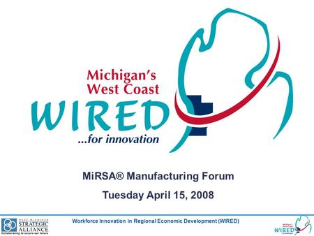 Workforce Innovation in Regional Economic Development (WIRED) MiRSA® Manufacturing Forum Tuesday April 15, 2008.