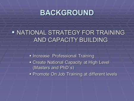 BACKGROUND  NATIONAL STRATEGY FOR TRAINING AND CAPACITY BUILDING  Increase Professional Training  Create National Capacity at High Level (Masters and.