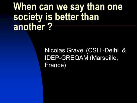 When can we say than one society is better than another ? Nicolas Gravel (CSH -Delhi & IDEP-GREQAM (Marseille, France)