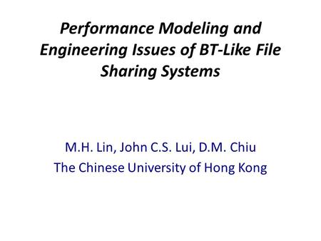 Performance Modeling and Engineering Issues of BT-Like File Sharing Systems M.H. Lin, John C.S. Lui, D.M. Chiu The Chinese University of Hong Kong.