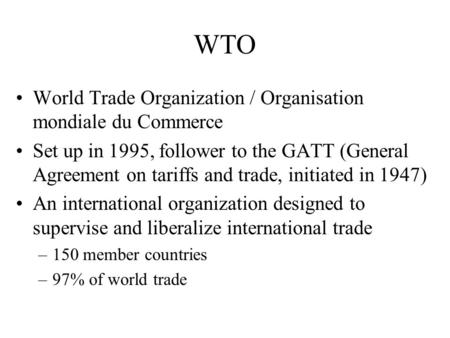 WTO World Trade Organization / Organisation mondiale du Commerce Set up in 1995, follower to the GATT (General Agreement on tariffs and trade, initiated.