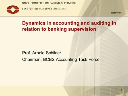 Restricted 1 Dynamics in accounting and auditing in relation to banking supervision Prof. Arnold Schilder Chairman, BCBS Accounting Task Force.