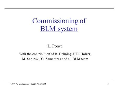 LHC Commissioning WG 27/03/2007 1 Commissioning of BLM system L. Ponce With the contribution of B. Dehning, E.B. Holzer, M. Sapinski, C. Zamantzas and.