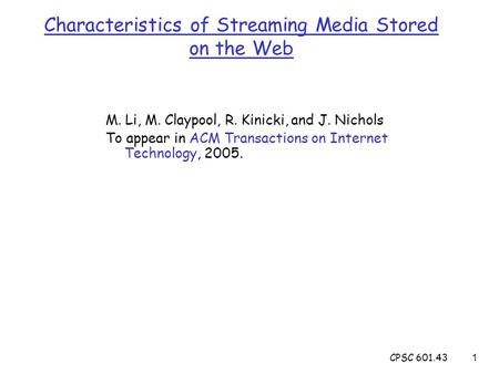 CPSC 601.431 Characteristics of Streaming Media Stored on the Web M. Li, M. Claypool, R. Kinicki, and J. Nichols To appear in ACM Transactions on Internet.