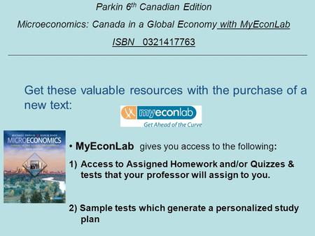 Parkin 6 th Canadian Edition Microeconomics: Canada in a Global Economy with MyEconLab ISBN 0321417763 MyEconLab gives you access to the following: 1)Access.