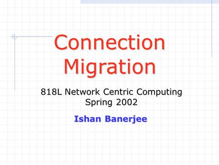 ConnectionMigration 818L Network Centric Computing Spring 2002 Ishan Banerjee.