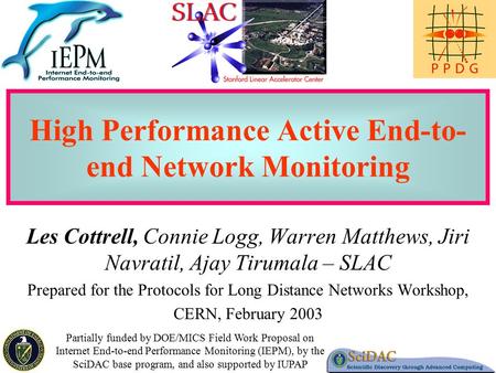 1 High Performance Active End-to- end Network Monitoring Les Cottrell, Connie Logg, Warren Matthews, Jiri Navratil, Ajay Tirumala – SLAC Prepared for the.