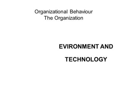 Organizational Behaviour The Organization EVIRONMENT AND TECHNOLOGY.