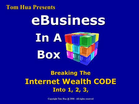 Tom Hua Presents In A Box eBusiness Breaking The Internet Wealth CODE Into 1, 2, 3, Copyright Tom 2006 - All rights reserved.
