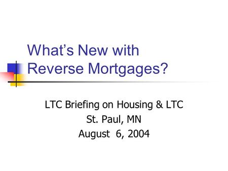 What’s New with Reverse Mortgages? LTC Briefing on Housing & LTC St. Paul, MN August 6, 2004.