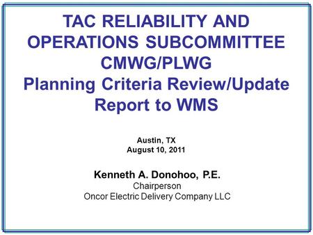 TAC RELIABILITY AND OPERATIONS SUBCOMMITTEE CMWG/PLWG Planning Criteria Review/Update Report to WMS Austin, TX August 10, 2011 Kenneth A. Donohoo, P.E.