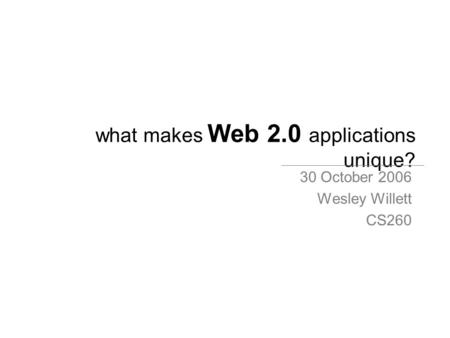What makes Web 2.0 applications unique? 30 October 2006 Wesley Willett CS260.