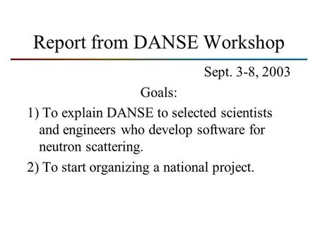 Report from DANSE Workshop Sept. 3-8, 2003 Goals: 1) To explain DANSE to selected scientists and engineers who develop software for neutron scattering.