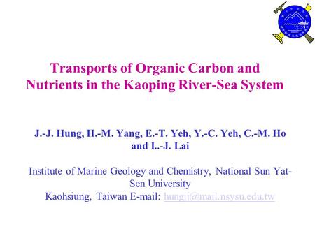 Transports of Organic Carbon and Nutrients in the Kaoping River-Sea System J.-J. Hung, H.-M. Yang, E.-T. Yeh, Y.-C. Yeh, C.-M. Ho and I..-J. Lai Institute.