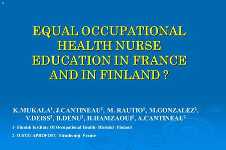 EQUAL OCCUPATIONAL HEALTH NURSE EDUCATION IN FRANCE AND IN FINLAND ? K.MUKALA 1, J.CANTINEAU 2, M. RAUTIO 1, M.GONZALEZ 2, V.DEISS 2, B.DENU 2, H.HAMZAOUI.