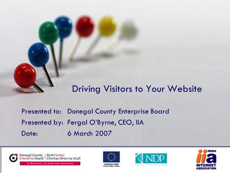 Driving Visitors to Your Website Presented to:Donegal County Enterprise Board Presented by:Fergal O’Byrne, CEO, IIA Date:6 March 2007.