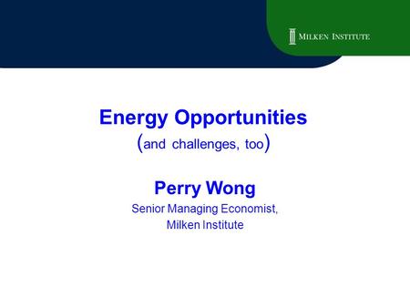 Energy Opportunities ( and challenges, too ) Perry Wong Senior Managing Economist, Milken Institute.