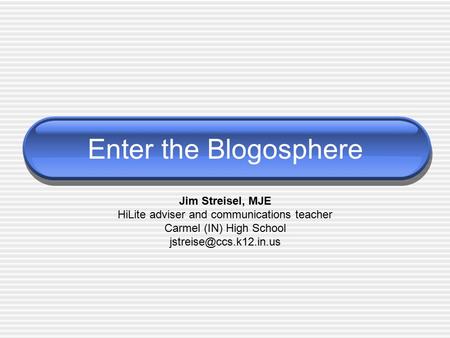 Enter the Blogosphere Jim Streisel, MJE HiLite adviser and communications teacher Carmel (IN) High School