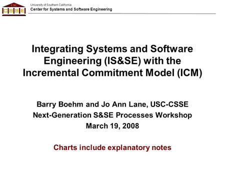 University of Southern California Center for Systems and Software Engineering Integrating Systems and Software Engineering (IS&SE) with the Incremental.
