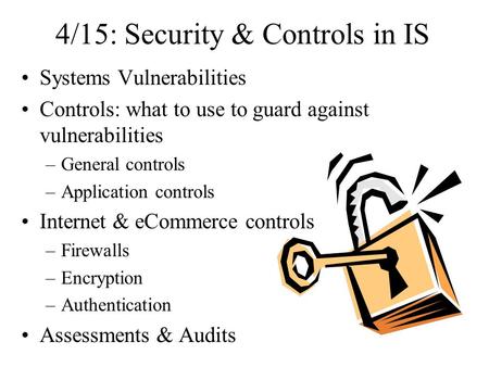 4/15: Security & Controls in IS Systems Vulnerabilities Controls: what to use to guard against vulnerabilities –General controls –Application controls.