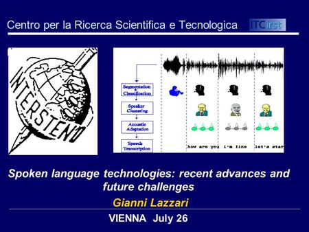 Centro per la Ricerca Scientifica e Tecnologica Spoken language technologies: recent advances and future challenges Gianni Lazzari VIENNA July 26.