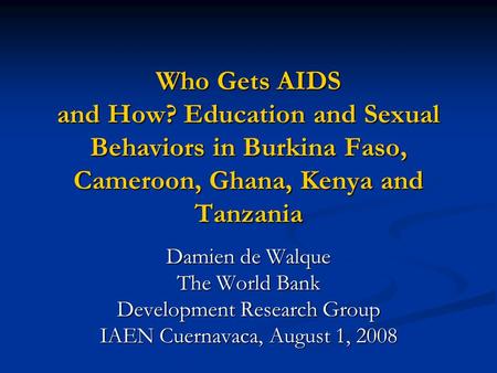 Who Gets AIDS and How? Education and Sexual Behaviors in Burkina Faso, Cameroon, Ghana, Kenya and Tanzania Damien de Walque The World Bank Development.