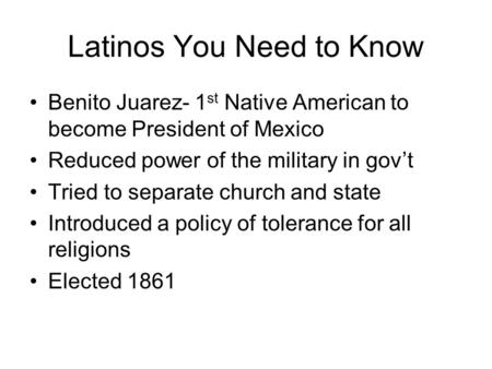 Latinos You Need to Know Benito Juarez- 1 st Native American to become President of Mexico Reduced power of the military in gov’t Tried to separate church.