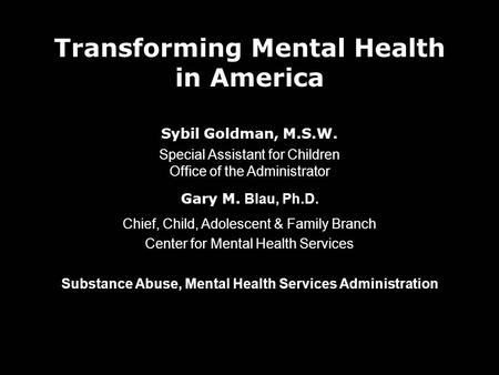Transforming Mental Health in America Sybil Goldman, M.S.W. Special Assistant for Children Office of the Administrator Gary M. Blau, Ph.D. Chief, Child,