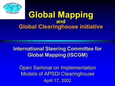 Global Mapping and Global Clearinghouse initiative International Steering Committee for Global Mapping (ISCGM) Open Seminar on Implementation Models of.
