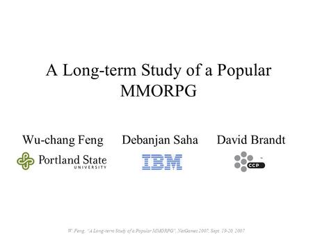 W. Feng, “A Long-term Study of a Popular MMORPG, NetGames 2007, Sept. 19-20, 2007. A Long-term Study of a Popular MMORPG Wu-chang Feng Debanjan Saha David.