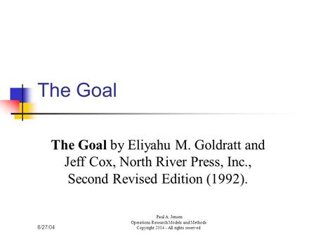 The Goal The Goal by Eliyahu M. Goldratt and Jeff Cox, North River Press, Inc., Second Revised Edition (1992). 8/27/04 Paul A. Jensen Operations Research.