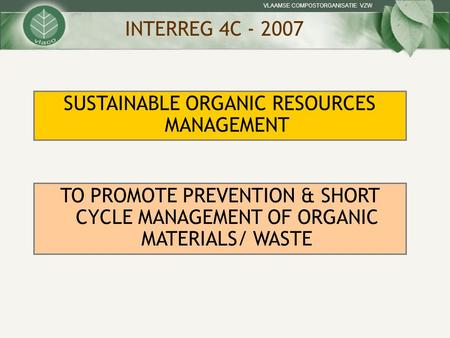 VLAAMSE COMPOSTORGANISATIE VZW INTERREG 4C - 2007 TO PROMOTE PREVENTION & SHORT CYCLE MANAGEMENT OF ORGANIC MATERIALS/ WASTE SUSTAINABLE ORGANIC RESOURCES.