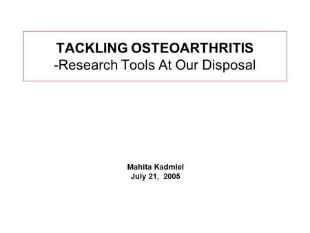 TACKLING OSTEOARTHRITIS -Research Tools At Our Disposal Mahita Kadmiel July 21, 2005.