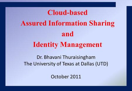 Dr. Bhavani Thuraisingham The University of Texas at Dallas (UTD) October 2011 Cloud-based Assured Information Sharing and Identity Management.