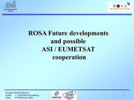 1 Program:ROSA Mission Event:1° ASI-EUM ASI-meeting Date:4-5 February, 2009 ROSA Future developments and possible ASI / EUMETSAT cooperation.
