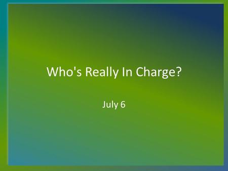 Who's Really In Charge? July 6. Think About It... What is happening in our community, our nation, in the world that might make people wonder who (if anyone)